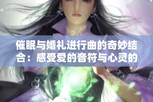 催眠與婚禮進(jìn)行曲的奇妙結(jié)合：感受愛的音符與心靈的共鳴