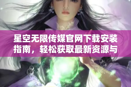 星空無限傳媒官網(wǎng)下載安裝指南，輕松獲取最新資源與功能