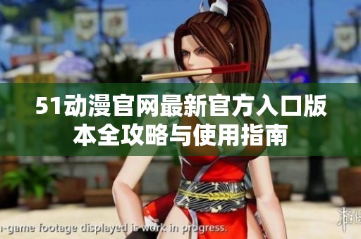 51動(dòng)漫官網(wǎng)最新官方入口版本全攻略與使用指南