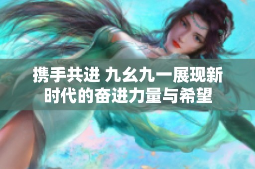 攜手共進(jìn) 九幺九一展現(xiàn)新時(shí)代的奮進(jìn)力量與希望