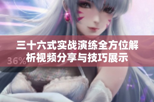 三十六式實戰(zhàn)演練全方位解析視頻分享與技巧展示