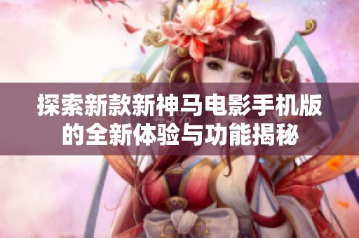 探索新款新神馬電影手機(jī)版的全新體驗(yàn)與功能揭秘