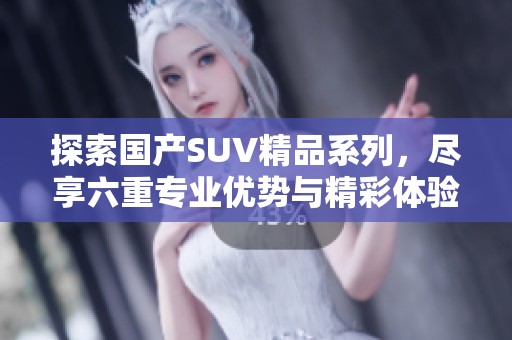 探索國產(chǎn)SUV精品系列，盡享六重專業(yè)優(yōu)勢與精彩體驗
