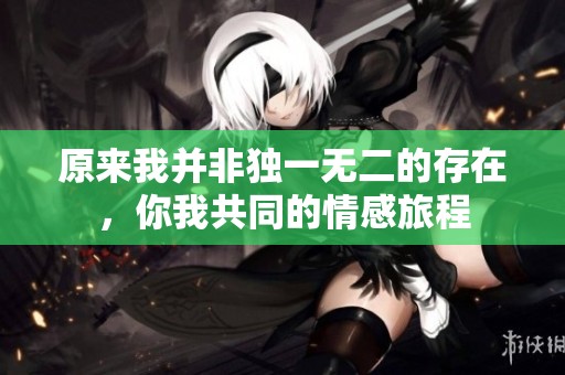 原來(lái)我并非獨(dú)一無(wú)二的存在，你我共同的情感旅程