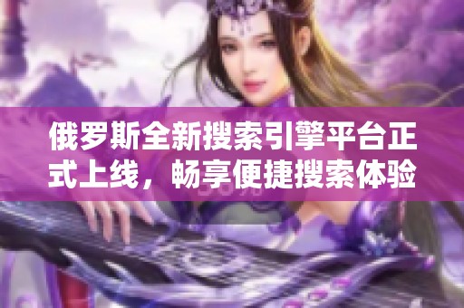 俄羅斯全新搜索引擎平臺(tái)正式上線，暢享便捷搜索體驗(yàn)