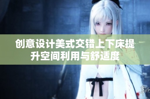 創(chuàng)意設(shè)計(jì)美式交錯(cuò)上下床提升空間利用與舒適度