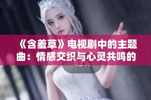 《含羞草》電視劇中的主題曲：情感交織與心靈共鳴的旋律之美