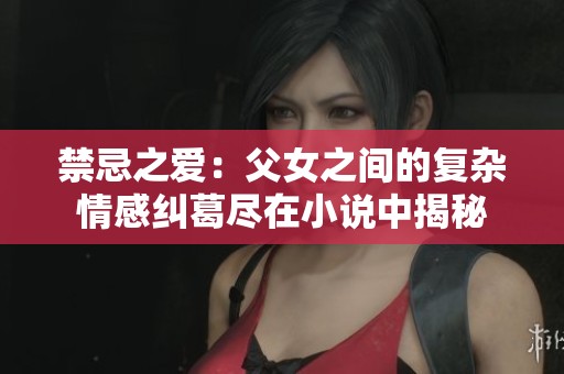 禁忌之愛：父女之間的復(fù)雜情感糾葛盡在小說中揭秘