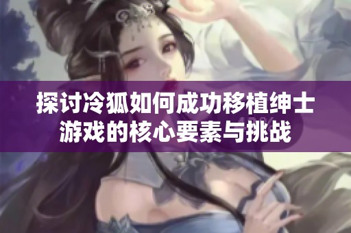 探討冷狐如何成功移植紳士游戲的核心要素與挑戰(zhàn)