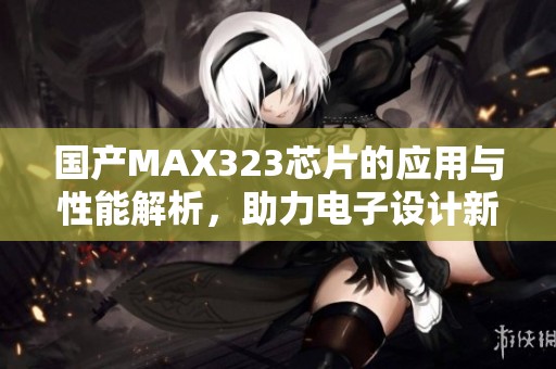 國產(chǎn)MAX323芯片的應(yīng)用與性能解析，助力電子設(shè)計(jì)新發(fā)展
