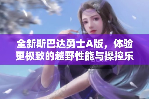 全新斯巴達勇士A版，體驗更極致的越野性能與操控樂趣