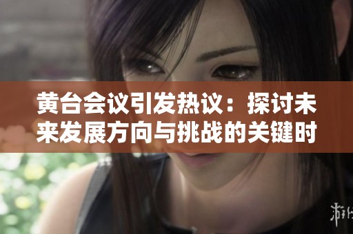 黃臺會議引發(fā)熱議：探討未來發(fā)展方向與挑戰(zhàn)的關(guān)鍵時刻