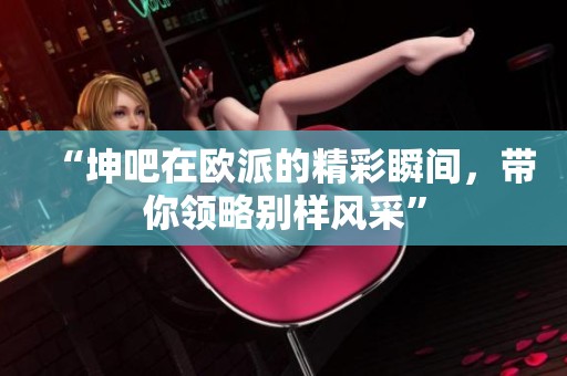 “坤吧在歐派的精彩瞬間，帶你領(lǐng)略別樣風(fēng)采”