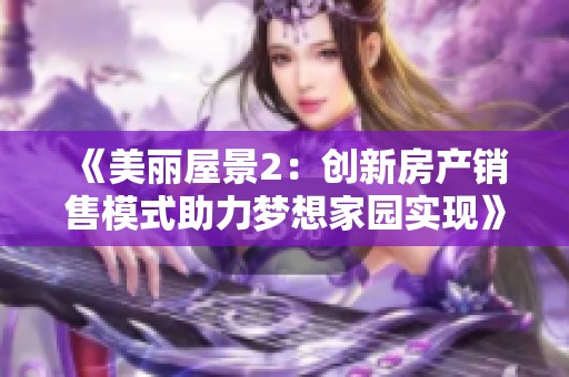 《美麗屋景2：創(chuàng)新房產(chǎn)銷售模式助力夢想家園實(shí)現(xiàn)》