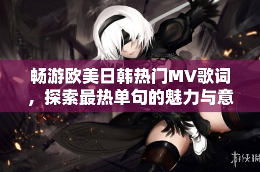 暢游歐美日韓熱門MV歌詞，探索最熱單句的魅力與意義