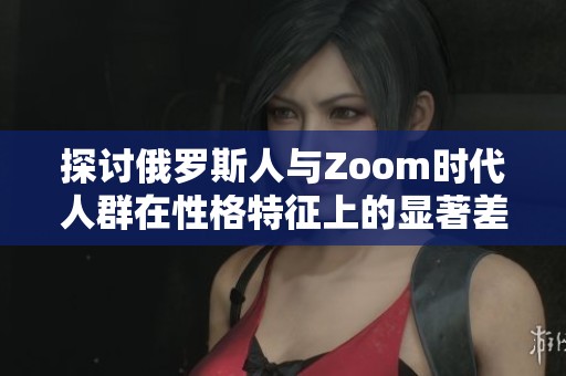 探討俄羅斯人與Zoom時(shí)代人群在性格特征上的顯著差異