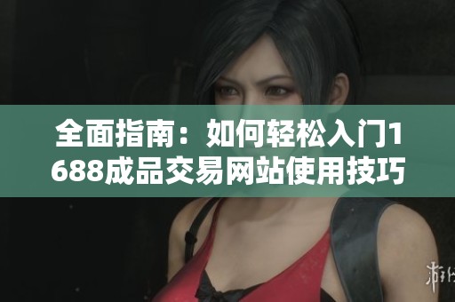 全面指南：如何輕松入門1688成品交易網(wǎng)站使用技巧