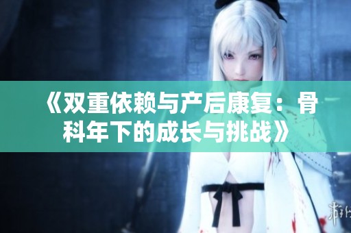《雙重依賴與產(chǎn)后康復(fù)：骨科年下的成長與挑戰(zhàn)》