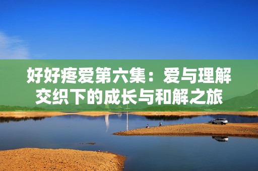 好好疼愛第六集：愛與理解交織下的成長與和解之旅