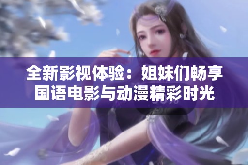 全新影視體驗(yàn)：姐妹們暢享國(guó)語(yǔ)電影與動(dòng)漫精彩時(shí)光