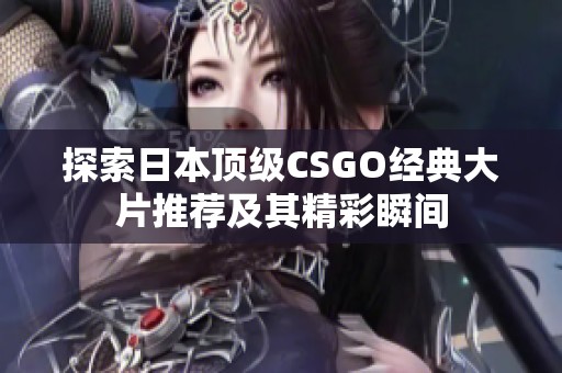探索日本頂級CSGO經(jīng)典大片推薦及其精彩瞬間