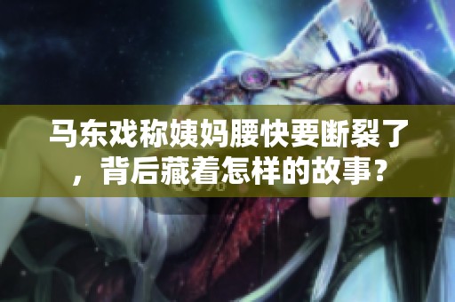 馬東戲稱(chēng)姨媽腰快要斷裂了，背后藏著怎樣的故事？