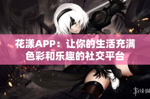 花漾APP：讓你的生活充滿色彩和樂趣的社交平臺(tái)