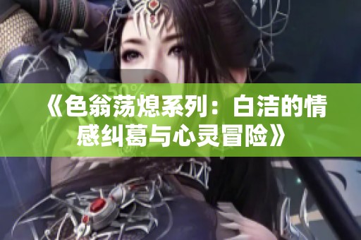 《色翁蕩熄系列：白潔的情感糾葛與心靈冒險(xiǎn)》
