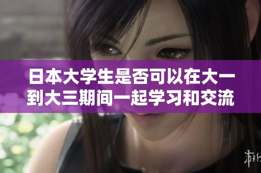 日本大學(xué)生是否可以在大一到大三期間一起學(xué)習(xí)和交流