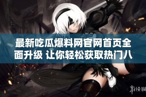 最新吃瓜爆料網(wǎng)官網(wǎng)首頁全面升級 讓你輕松獲取熱門八卦資訊