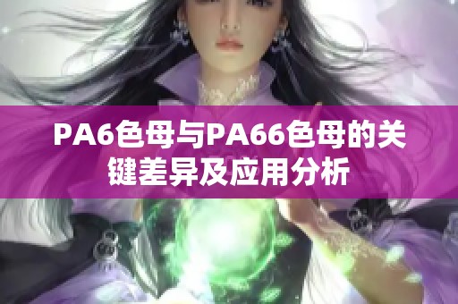 PA6色母與PA66色母的關(guān)鍵差異及應(yīng)用分析