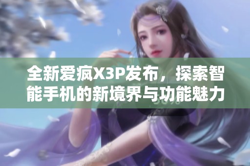 全新愛瘋X3P發(fā)布，探索智能手機(jī)的新境界與功能魅力