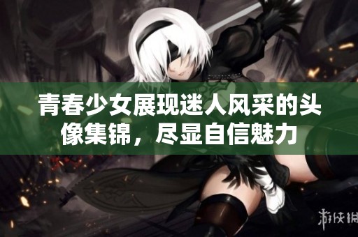 青春少女展現(xiàn)迷人風采的頭像集錦，盡顯自信魅力