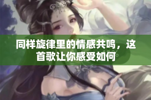 同樣旋律里的情感共鳴，這首歌讓你感受如何