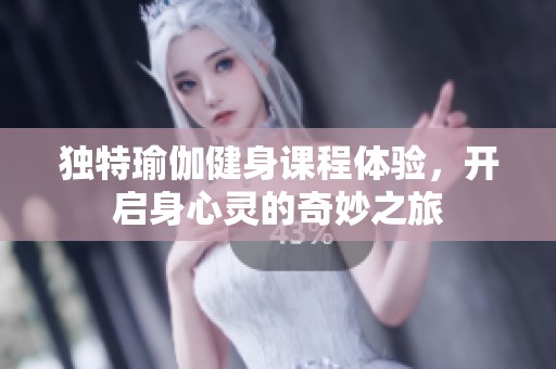 獨特瑜伽健身課程體驗，開啟身心靈的奇妙之旅