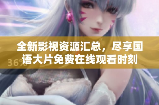 全新影視資源匯總，盡享國(guó)語(yǔ)大片免費(fèi)在線觀看時(shí)刻