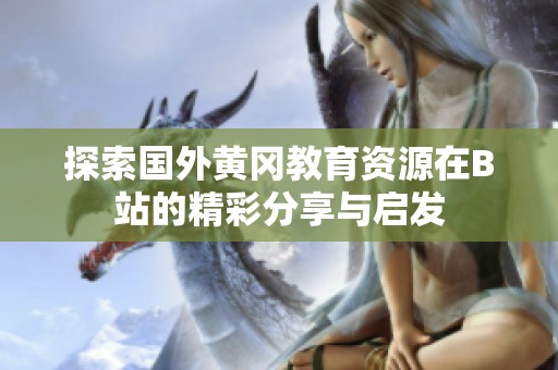 探索國外黃岡教育資源在B站的精彩分享與啟發(fā)