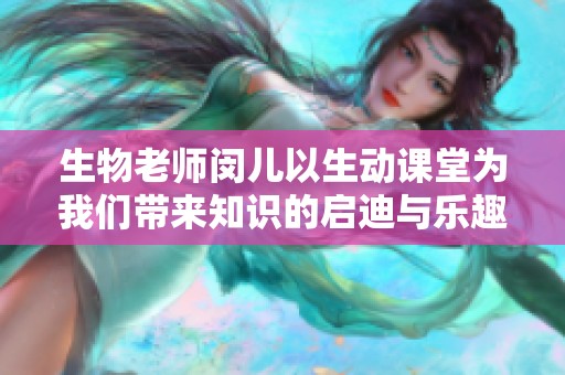 生物老師閔兒以生動課堂為我們帶來知識的啟迪與樂趣