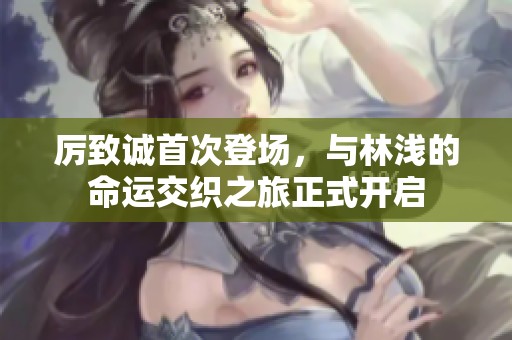 厲致誠首次登場，與林淺的命運(yùn)交織之旅正式開啟