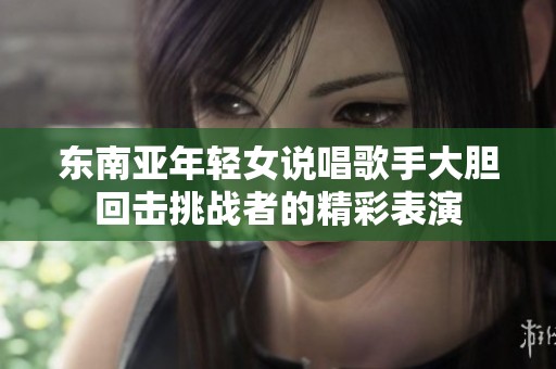 東南亞年輕女說唱歌手大膽回擊挑戰(zhàn)者的精彩表演