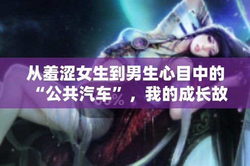 從羞澀女生到男生心目中的“公共汽車”，我的成長故事