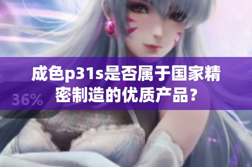 成色p31s是否屬于國家精密制造的優(yōu)質(zhì)產(chǎn)品？
