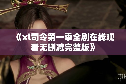 《xl司令第一季全劇在線觀看無(wú)刪減完整版》