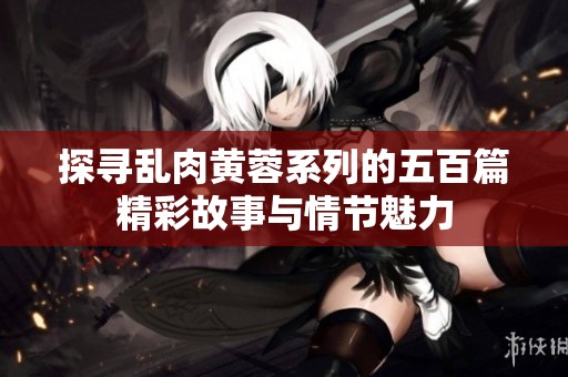 探尋亂肉黃蓉系列的五百篇精彩故事與情節(jié)魅力