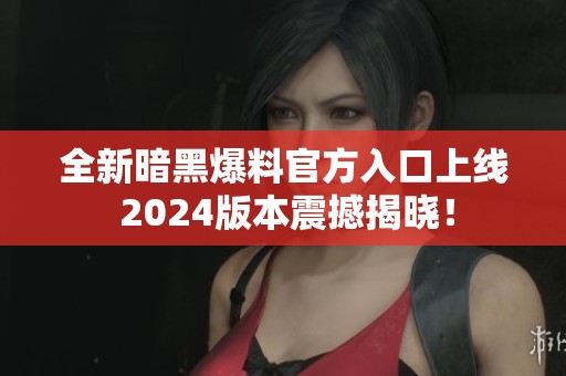 全新暗黑爆料官方入口上線 2024版本震撼揭曉<div id= 全新暗黑爆料官方入口上線 2024版本震撼揭曉!