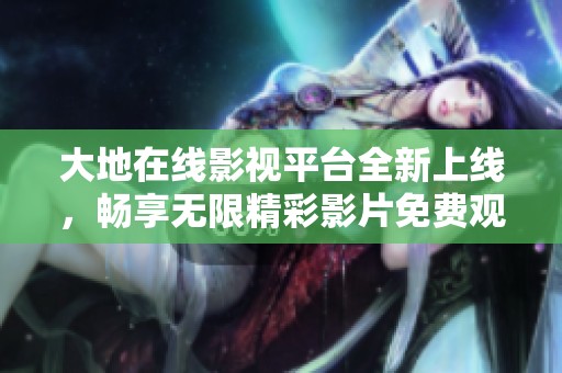 大地在線影視平臺(tái)全新上線，暢享無(wú)限精彩影片免費(fèi)觀看