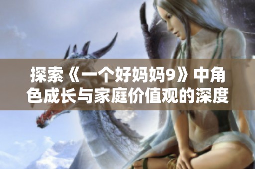 探索《一個(gè)好媽媽9》中角色成長與家庭價(jià)值觀的深度解讀