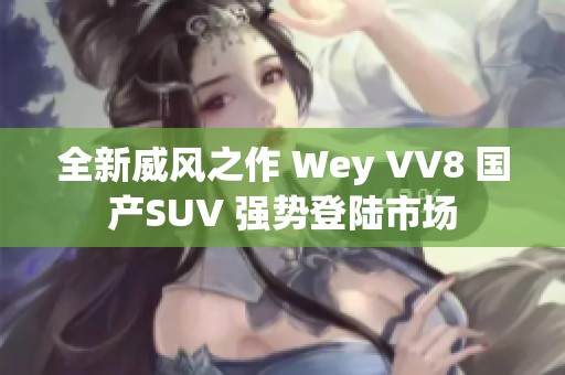全新威風(fēng)之作 Wey VV8 國(guó)產(chǎn)SUV 強(qiáng)勢(shì)登陸市場(chǎng) 全新威風(fēng)之作 Wey VV8 國(guó)產(chǎn)SUV 強(qiáng)勢(shì)登陸市場(chǎng)