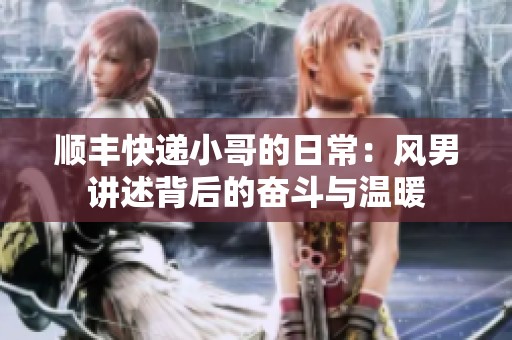 順豐快遞小哥的日常：風男講述背后的奮斗與溫暖