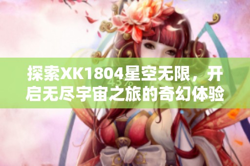 探索XK1804星空無(wú)限，開(kāi)啟無(wú)盡宇宙之旅的奇幻體驗(yàn)